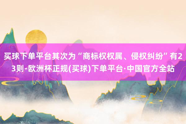 买球下单平台其次为“商标权权属、侵权纠纷”有23则-欧洲杯正规(买球)下单平台·中国官方全站