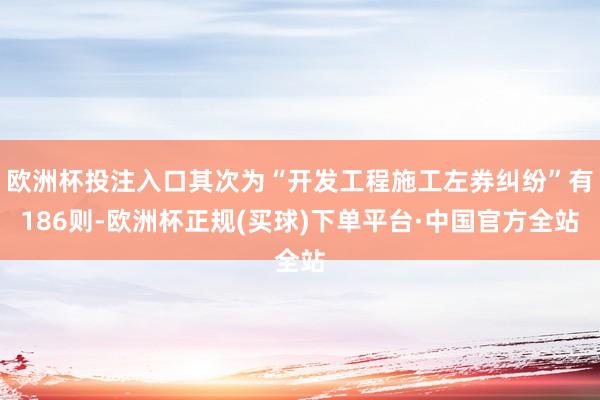 欧洲杯投注入口其次为“开发工程施工左券纠纷”有186则-欧洲杯正规(买球)下单平台·中国官方全站