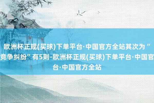 欧洲杯正规(买球)下单平台·中国官方全站其次为“不高洁竞争纠纷”有5则-欧洲杯正规(买球)下单平台·中国官方全站