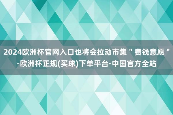 2024欧洲杯官网入口也将会拉动市集＂费钱意愿＂-欧洲杯正规(买球)下单平台·中国官方全站