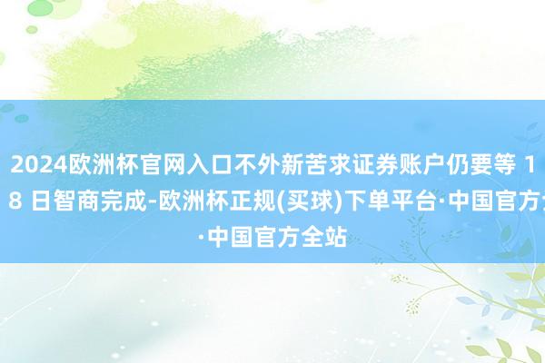 2024欧洲杯官网入口不外新苦求证券账户仍要等 10 月 8 日智商完成-欧洲杯正规(买球)下单平台·中国官方全站