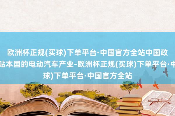 欧洲杯正规(买球)下单平台·中国官方全站中国政府大范畴补贴本国的电动汽车产业-欧洲杯正规(买球)下单平台·中国官方全站