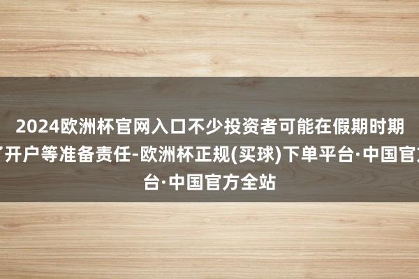 2024欧洲杯官网入口不少投资者可能在假期时期完成了开户等准备责任-欧洲杯正规(买球)下单平台·中国官方全站