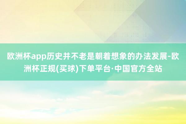 欧洲杯app历史并不老是朝着想象的办法发展-欧洲杯正规(买球)下单平台·中国官方全站