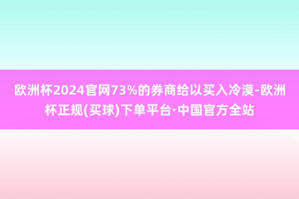 欧洲杯2024官网73%的券商给以买入冷漠-欧洲杯正规(买球)下单平台·中国官方全站