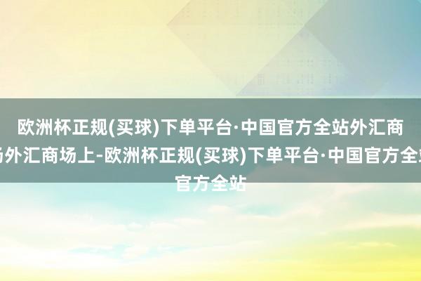 欧洲杯正规(买球)下单平台·中国官方全站　　外汇商场　　外汇商场上-欧洲杯正规(买球)下单平台·中国官方全站