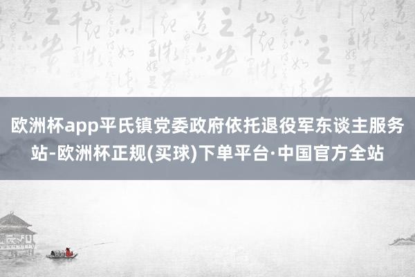 欧洲杯app平氏镇党委政府依托退役军东谈主服务站-欧洲杯正规(买球)下单平台·中国官方全站