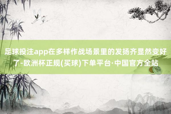 足球投注app在多样作战场景里的发扬齐显然变好了-欧洲杯正规(买球)下单平台·中国官方全站