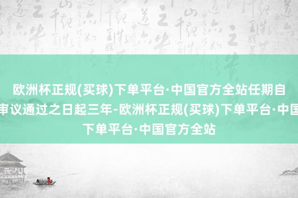 欧洲杯正规(买球)下单平台·中国官方全站任期自鼓吹大会审议通过之日起三年-欧洲杯正规(买球)下单平台·中国官方全站