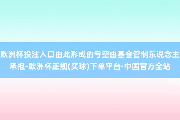 欧洲杯投注入口由此形成的亏空由基金管制东说念主承担-欧洲杯正规(买球)下单平台·中国官方全站