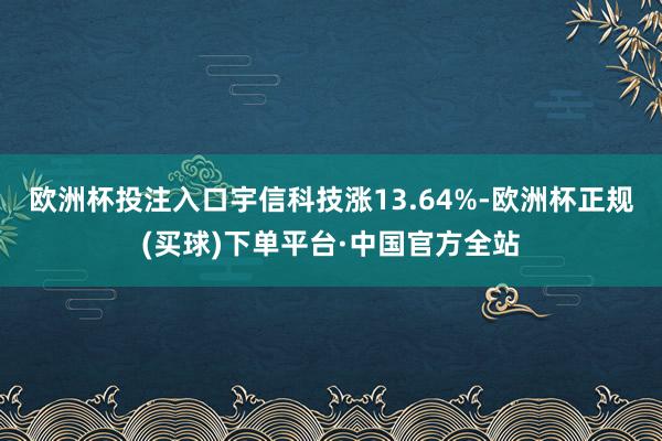 欧洲杯投注入口宇信科技涨13.64%-欧洲杯正规(买球)下单平台·中国官方全站