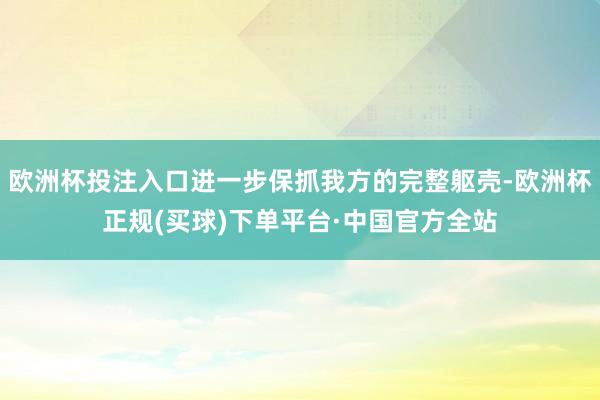 欧洲杯投注入口进一步保抓我方的完整躯壳-欧洲杯正规(买球)下单平台·中国官方全站