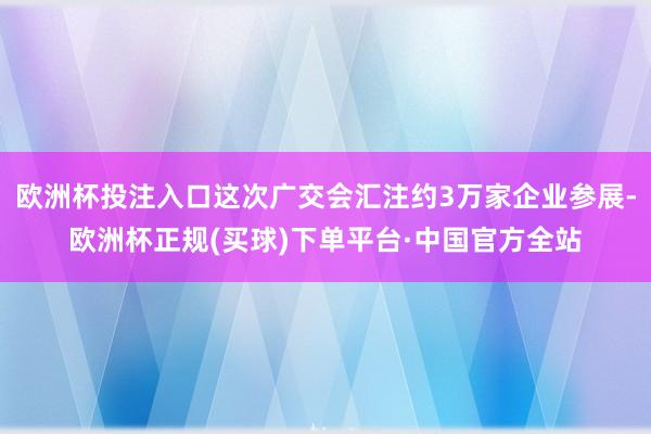 欧洲杯投注入口这次广交会汇注约3万家企业参展-欧洲杯正规(买球)下单平台·中国官方全站