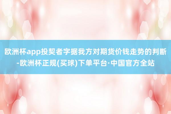 欧洲杯app投契者字据我方对期货价钱走势的判断-欧洲杯正规(买球)下单平台·中国官方全站