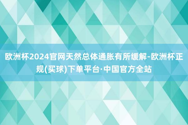 欧洲杯2024官网天然总体通胀有所缓解-欧洲杯正规(买球)下单平台·中国官方全站