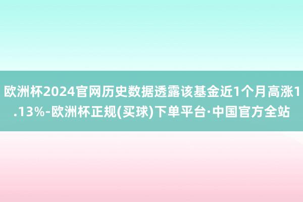 欧洲杯2024官网历史数据透露该基金近1个月高涨1.13%-欧洲杯正规(买球)下单平台·中国官方全站