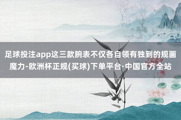 足球投注app这三款腕表不仅各自领有独到的规画魔力-欧洲杯正规(买球)下单平台·中国官方全站