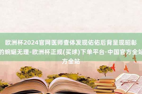 欧洲杯2024官网医师查体发现佑佑后背呈现昭彰的蜿蜒无理-欧洲杯正规(买球)下单平台·中国官方全站