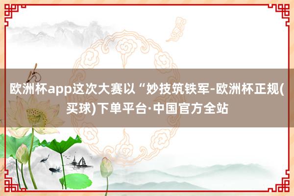 欧洲杯app这次大赛以“妙技筑铁军-欧洲杯正规(买球)下单平台·中国官方全站