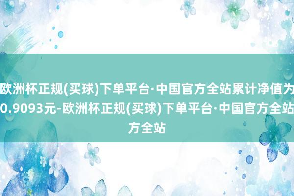 欧洲杯正规(买球)下单平台·中国官方全站累计净值为0.9093元-欧洲杯正规(买球)下单平台·中国官方全站