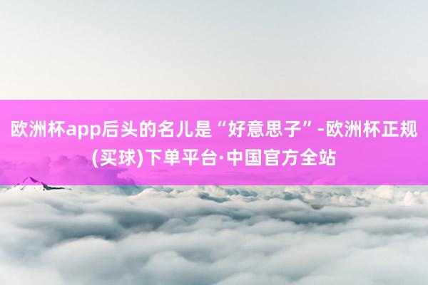 欧洲杯app后头的名儿是“好意思子”-欧洲杯正规(买球)下单平台·中国官方全站