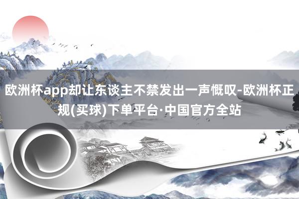 欧洲杯app却让东谈主不禁发出一声慨叹-欧洲杯正规(买球)下单平台·中国官方全站