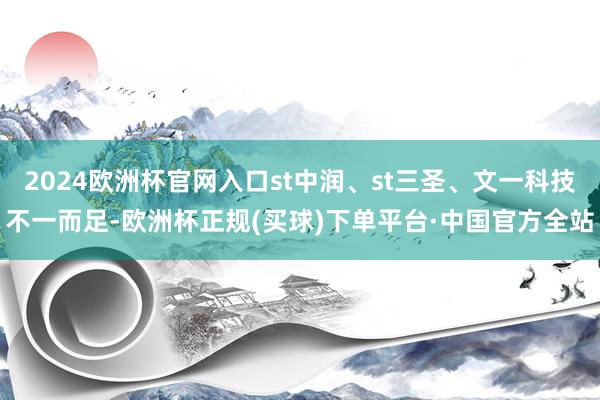 2024欧洲杯官网入口st中润、st三圣、文一科技不一而足-欧洲杯正规(买球)下单平台·中国官方全站