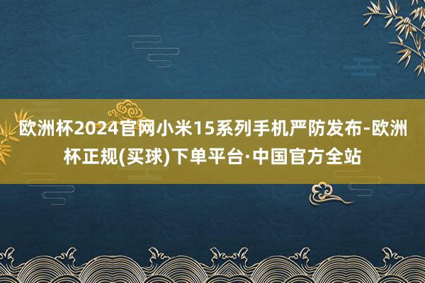 欧洲杯2024官网小米15系列手机严防发布-欧洲杯正规(买球)下单平台·中国官方全站