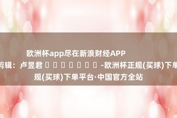 欧洲杯app尽在新浪财经APP            						株连剪辑：卢昱君 							-欧洲杯正规(买球)下单平台·中国官方全站