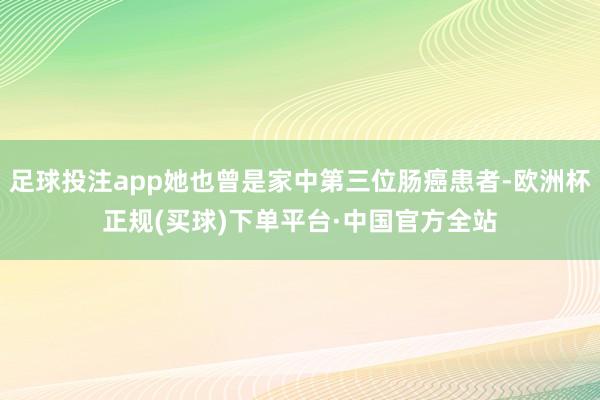 足球投注app她也曾是家中第三位肠癌患者-欧洲杯正规(买球)下单平台·中国官方全站