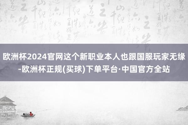 欧洲杯2024官网这个新职业本人也跟国服玩家无缘-欧洲杯正规(买球)下单平台·中国官方全站