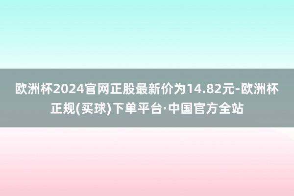 欧洲杯2024官网正股最新价为14.82元-欧洲杯正规(买球)下单平台·中国官方全站