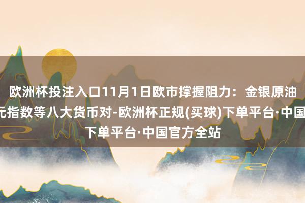 欧洲杯投注入口11月1日欧市撑握阻力：金银原油+好意思元指数等八大货币对-欧洲杯正规(买球)下单平台·中国官方全站