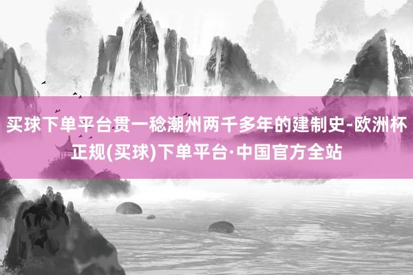 买球下单平台贯一稔潮州两千多年的建制史-欧洲杯正规(买球)下单平台·中国官方全站