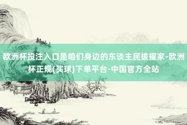 欧洲杯投注入口是咱们身边的东谈主民拔擢家-欧洲杯正规(买球)下单平台·中国官方全站