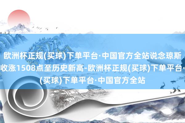 欧洲杯正规(买球)下单平台·中国官方全站说念琼斯工业平均指数收涨1508点至历史新高-欧洲杯正规(买球)下单平台·中国官方全站