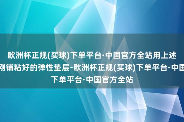 欧洲杯正规(买球)下单平台·中国官方全站用上述主义践诺刚铺粘好的弹性垫层-欧洲杯正规(买球)下单平台·中国官方全站