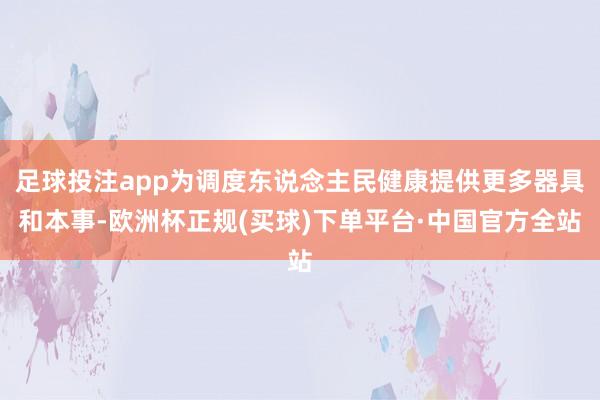 足球投注app为调度东说念主民健康提供更多器具和本事-欧洲杯正规(买球)下单平台·中国官方全站