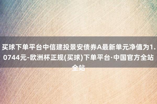 买球下单平台中信建投景安债券A最新单元净值为1.0744元-欧洲杯正规(买球)下单平台·中国官方全站