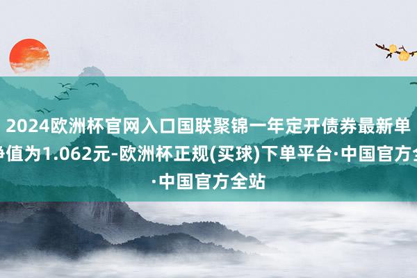 2024欧洲杯官网入口国联聚锦一年定开债券最新单元净值为1.062元-欧洲杯正规(买球)下单平台·中国官方全站