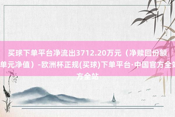 买球下单平台净流出3712.20万元（净赎回份额*单元净值）-欧洲杯正规(买球)下单平台·中国官方全站