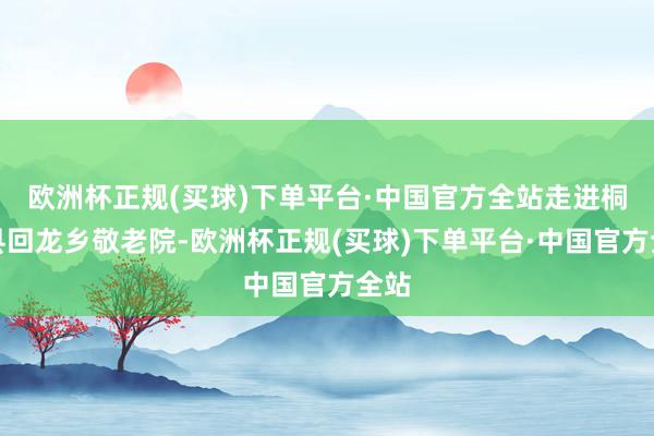 欧洲杯正规(买球)下单平台·中国官方全站走进桐柏县回龙乡敬老院-欧洲杯正规(买球)下单平台·中国官方全站