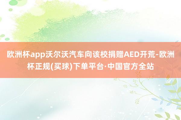 欧洲杯app沃尔沃汽车向该校捐赠AED开荒-欧洲杯正规(买球)下单平台·中国官方全站