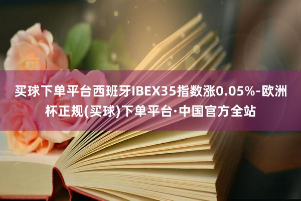 买球下单平台西班牙IBEX35指数涨0.05%-欧洲杯正规(买球)下单平台·中国官方全站