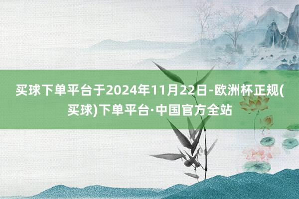 买球下单平台于2024年11月22日-欧洲杯正规(买球)下单平台·中国官方全站