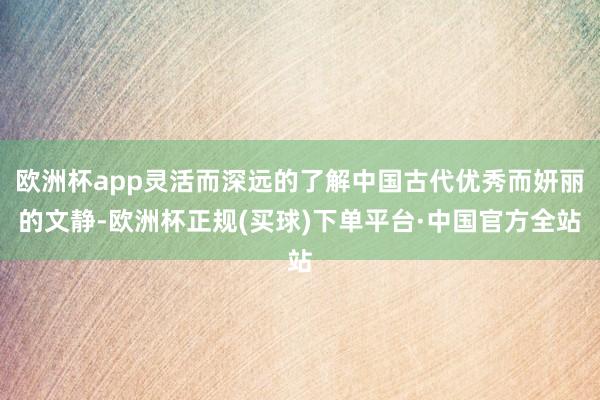 欧洲杯app灵活而深远的了解中国古代优秀而妍丽的文静-欧洲杯正规(买球)下单平台·中国官方全站