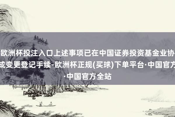 欧洲杯投注入口上述事项已在中国证券投资基金业协会完成变更登记手续-欧洲杯正规(买球)下单平台·中国官方全站