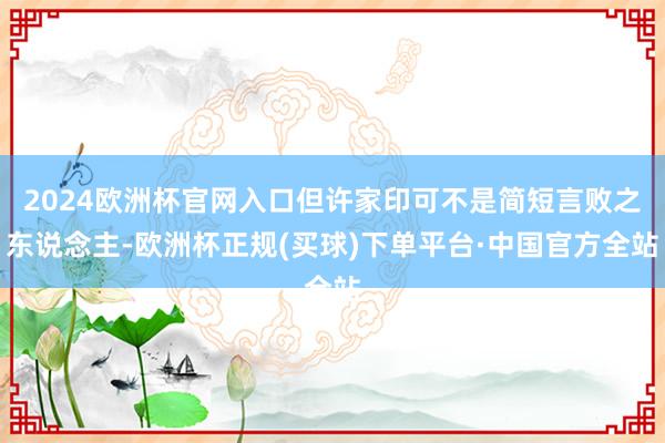 2024欧洲杯官网入口但许家印可不是简短言败之东说念主-欧洲杯正规(买球)下单平台·中国官方全站