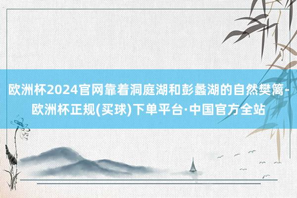 欧洲杯2024官网靠着洞庭湖和彭蠡湖的自然樊篱-欧洲杯正规(买球)下单平台·中国官方全站