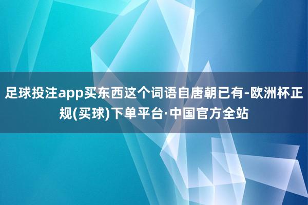 足球投注app买东西这个词语自唐朝已有-欧洲杯正规(买球)下单平台·中国官方全站